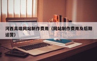 台州河西高端网站制作费用（网站制作费用及后期运营）