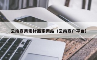 台州云南商用素材商家网站（云南商户平台）