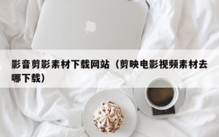 台州影音剪影素材下载网站（剪映电影视频素材去哪下载）