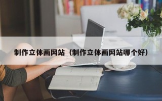 台州制作立体画网站（制作立体画网站哪个好）